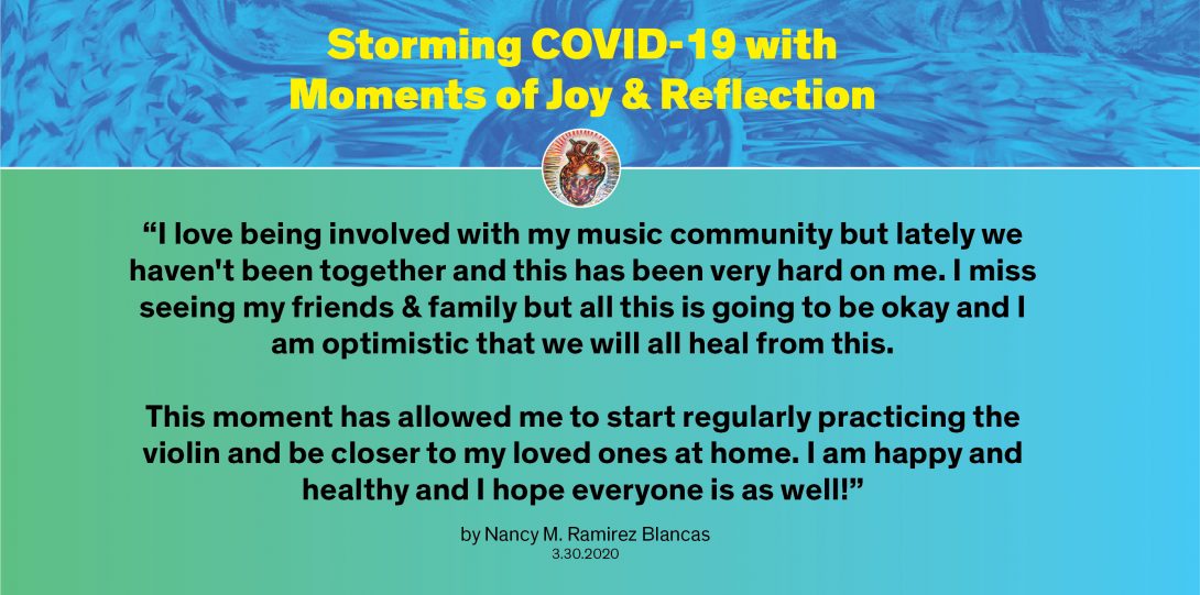Moment by Nancy: “I love being involved with my music community but lately we haven't been together and this has been very hard on me. I miss seeing my friends & family but all this is going to be okay and I am optimistic that we will all heal from this. This moment has allowed me to start regularly practicing the violin and be closer to my loved ones at home. I am happy and healthy and I hope everyone is as well!”